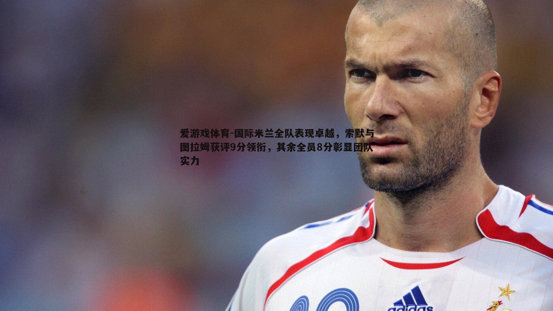 国际米兰全队表现卓越,索默与图拉姆获评9分领衔,其余全员8分彰显团队实力
