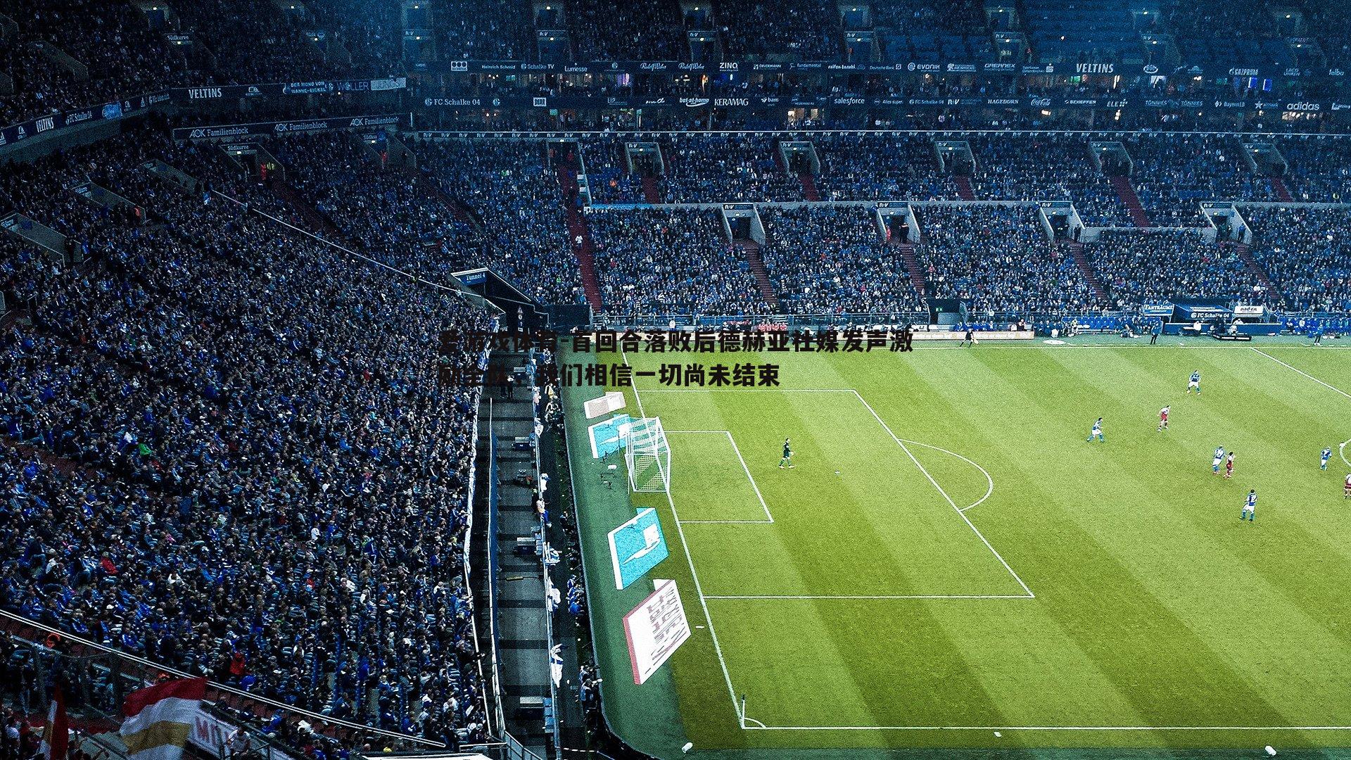 首回合落败后德赫亚社媒发声激励全队,我们相信一切尚未结束