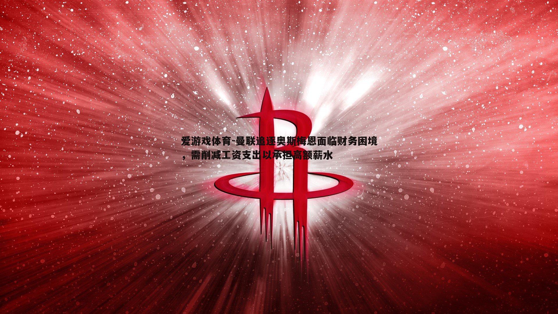 曼联追逐奥斯梅恩面临财务困境,需削减工资支出以承担高额薪水