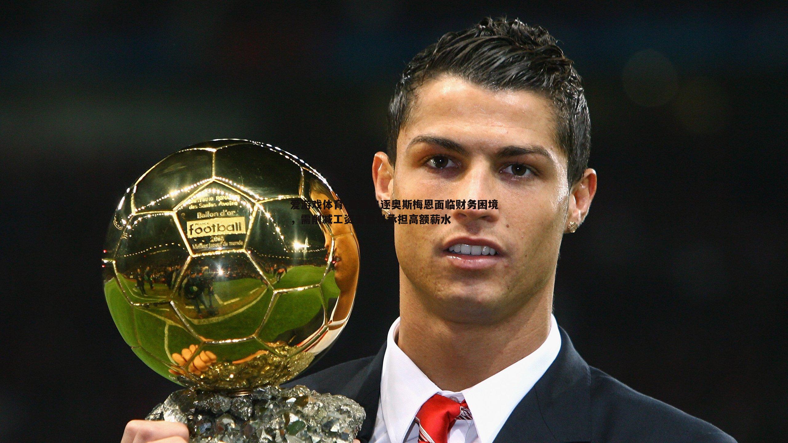 曼联追逐奥斯梅恩面临财务困境,需削减工资支出以承担高额薪水